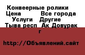 Конвеерные ролики  › Цена ­ 400 - Все города Услуги » Другие   . Тыва респ.,Ак-Довурак г.